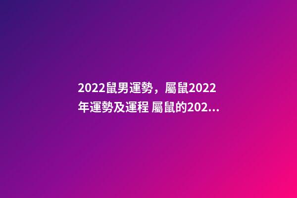 2022鼠男運勢，屬鼠2022年運勢及運程 屬鼠的2022年運勢如何男鼠，屬鼠2022年運勢運程-第1張-觀點-玄機派